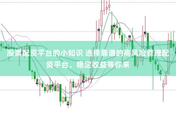 股票配资平台的小知识 选择靠谱的高风险管理配资平台，稳定收益等你来