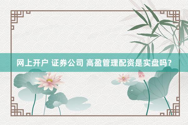 网上开户 证券公司 高盈管理配资是实盘吗？