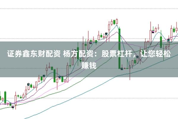 证券鑫东财配资 杨方配资：股票杠杆，让您轻松赚钱