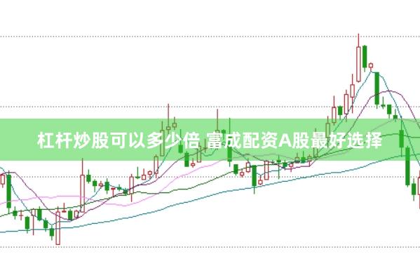 杠杆炒股可以多少倍 富成配资A股最好选择