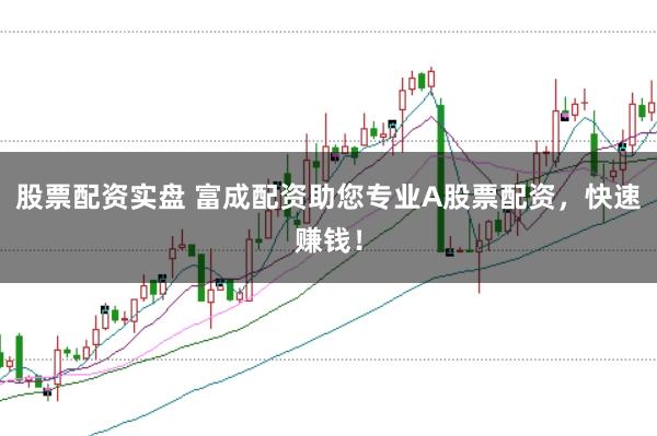 股票配资实盘 富成配资助您专业A股票配资，快速赚钱！