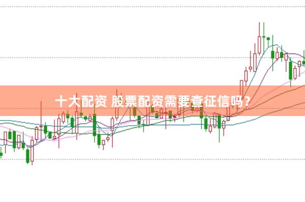 十大配资 股票配资需要查征信吗?