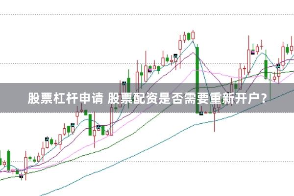 股票杠杆申请 股票配资是否需要重新开户？