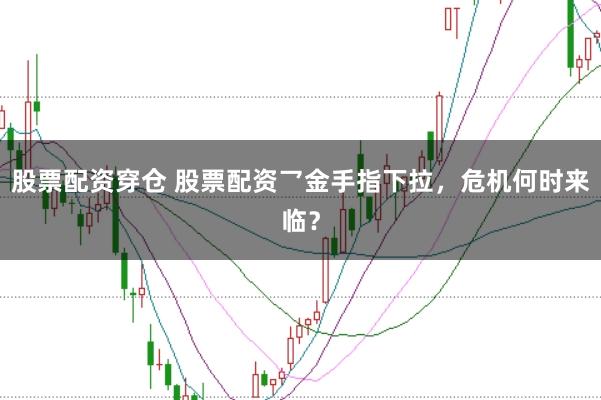 股票配资穿仓 股票配资乛金手指下拉，危机何时来临？