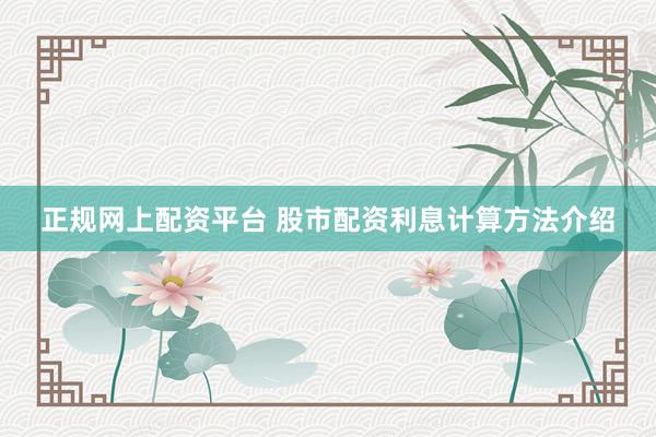 正规网上配资平台 股市配资利息计算方法介绍
