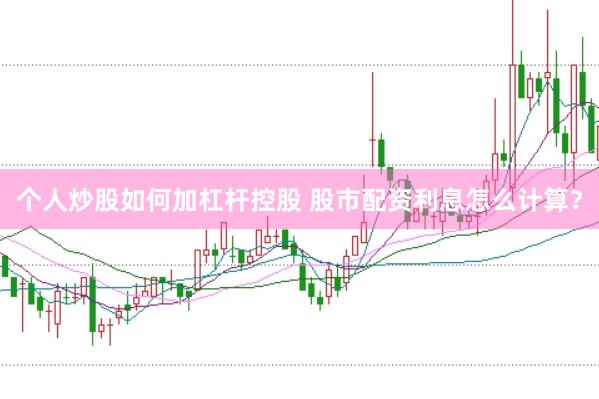 个人炒股如何加杠杆控股 股市配资利息怎么计算？