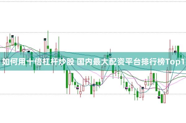 如何用十倍杠杆炒股 国内最大配资平台排行榜Top1