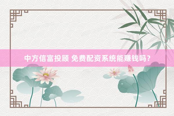 中方信富投顾 免费配资系统能赚钱吗？