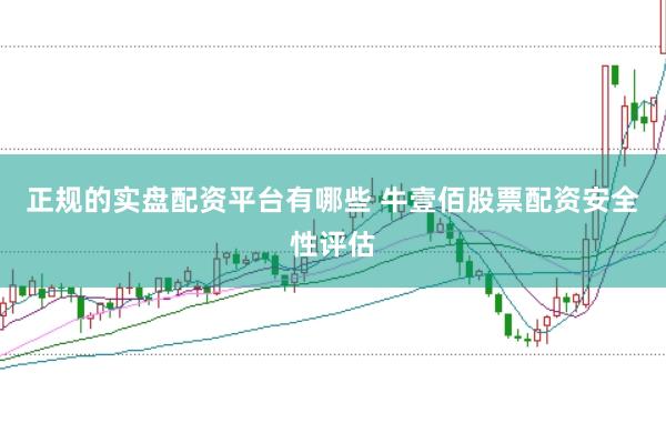 正规的实盘配资平台有哪些 牛壹佰股票配资安全性评估