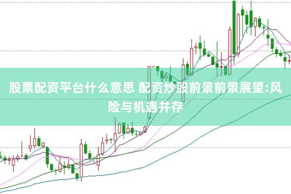 股票配资平台什么意思 配资炒股前景前景展望:风险与机遇并存