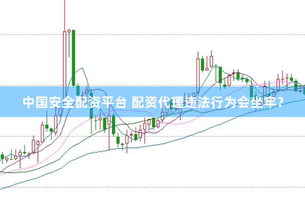 中国安全配资平台 配资代理违法行为会坐牢？