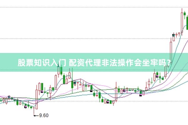 股票知识入门 配资代理非法操作会坐牢吗？