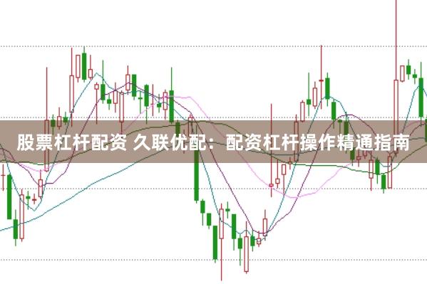 股票杠杆配资 久联优配：配资杠杆操作精通指南