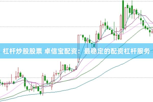 杠杆炒股股票 卓信宝配资：最稳定的配资杠杆服务