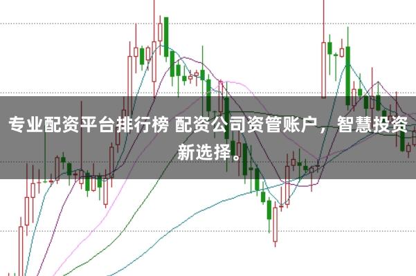 专业配资平台排行榜 配资公司资管账户，智慧投资新选择。