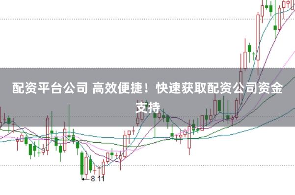 配资平台公司 高效便捷！快速获取配资公司资金支持