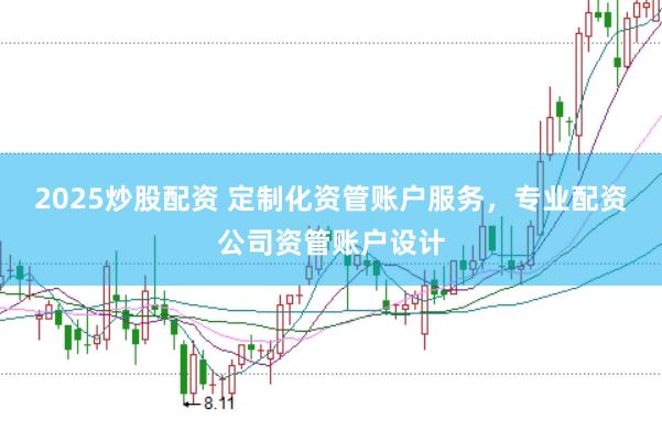 2025炒股配资 定制化资管账户服务，专业配资公司资管账户设计