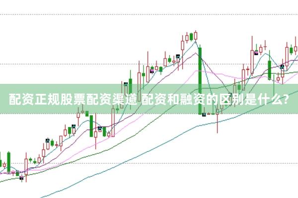 配资正规股票配资渠道 配资和融资的区别是什么?