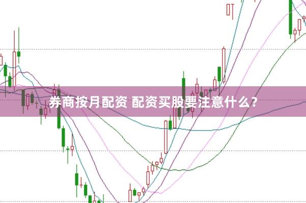 券商按月配资 配资买股要注意什么？