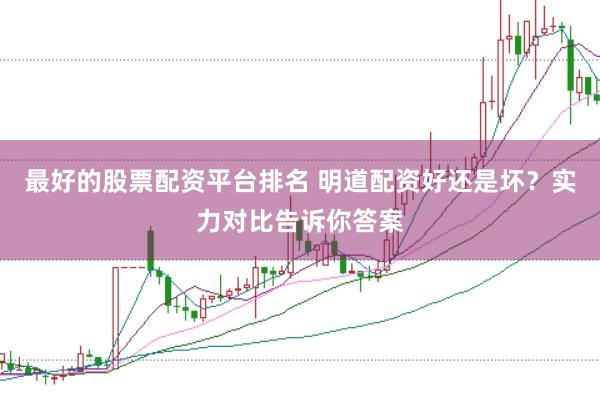 最好的股票配资平台排名 明道配资好还是坏？实力对比告诉你答案