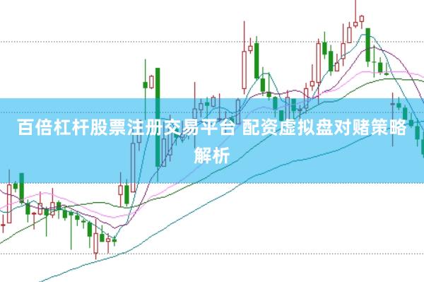 百倍杠杆股票注册交易平台 配资虚拟盘对赌策略解析