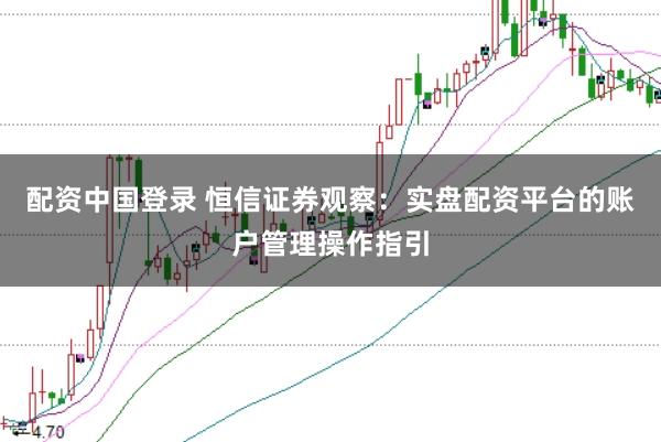 配资中国登录 恒信证券观察：实盘配资平台的账户管理操作指引
