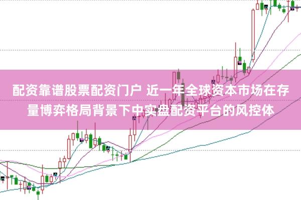 配资靠谱股票配资门户 近一年全球资本市场在存量博弈格局背景下中实盘配资平台的风控体