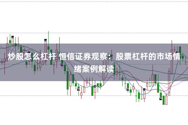 炒股怎么杠杆 恒信证券观察：股票杠杆的市场情绪案例解读