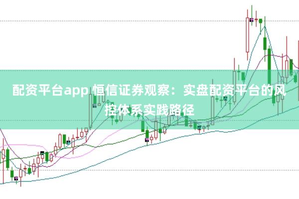 配资平台app 恒信证券观察:实盘配资平台的风控体系实践路径