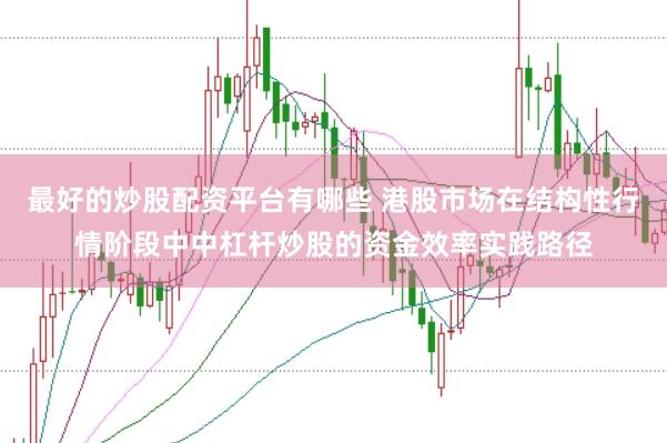 最好的炒股配资平台有哪些 港股市场在结构性行情阶段中中杠杆炒股的资金效率实践路径