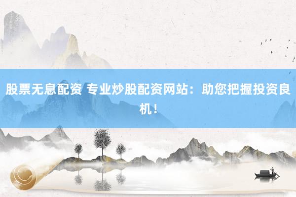 股票无息配资 专业炒股配资网站：助您把握投资良机！