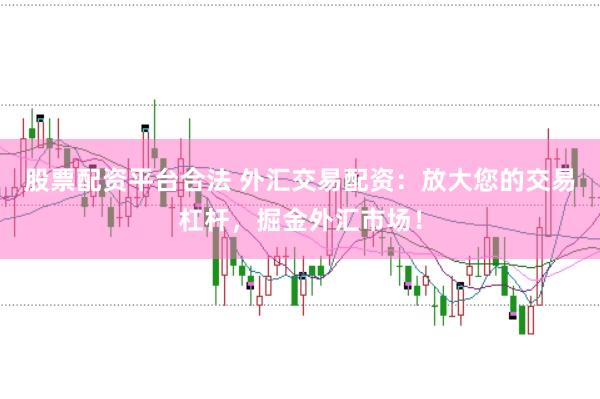 股票配资平台合法 外汇交易配资：放大您的交易杠杆，掘金外汇市场！