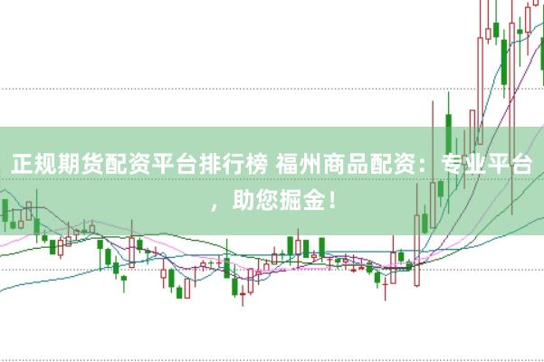 正规期货配资平台排行榜 福州商品配资：专业平台，助您掘金！