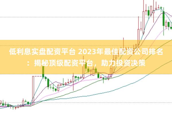 低利息实盘配资平台 2023年最佳配资公司排名：揭秘顶级配资平台，助力投资决策
