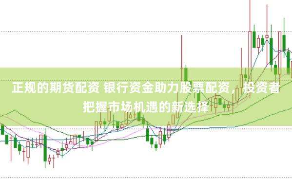 正规的期货配资 银行资金助力股票配资，投资者把握市场机遇的新选择