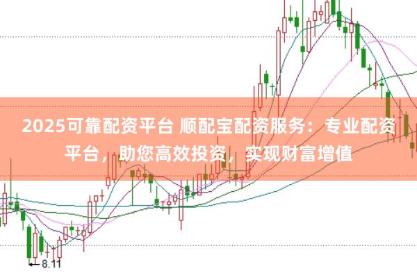 2025可靠配资平台 顺配宝配资服务：专业配资平台，助您高效投资，实现财富增值