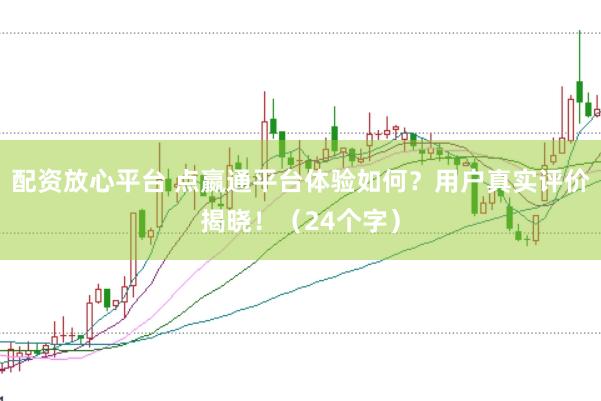 配资放心平台 点嬴通平台体验如何？用户真实评价揭晓！（24个字）