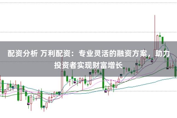 配资分析 万利配资：专业灵活的融资方案，助力投资者实现财富增长