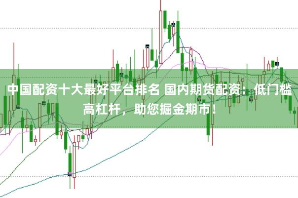 中国配资十大最好平台排名 国内期货配资:低门槛高杠杆,助您掘金期市!
