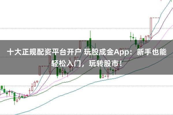 十大正规配资平台开户 玩股成金App:新手也能轻松入门,玩转股市!
