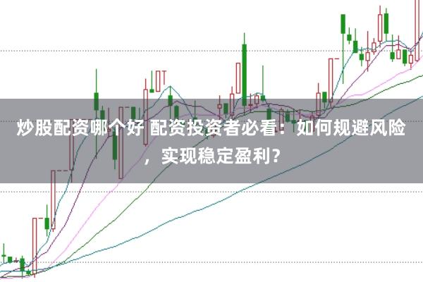 炒股配资哪个好 配资投资者必看：如何规避风险，实现稳定盈利？