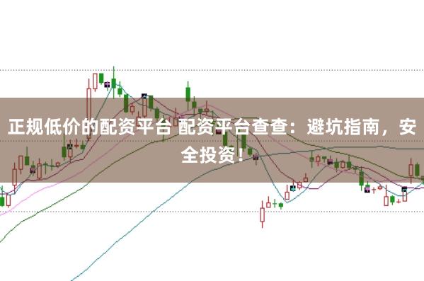 正规低价的配资平台 配资平台查查：避坑指南，安全投资！