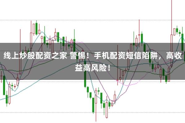 线上炒股配资之家 警惕！手机配资短信陷阱，高收益高风险！