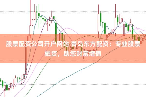 股票配资公司开户网站 青岛东方配资:专业股票融资,助您财富增值