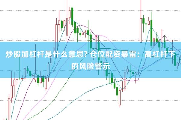炒股加杠杆是什么意思? 仓位配资暴雷：高杠杆下的风险警示