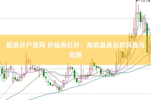 配资开户官网 炒股用杠杆：高收益背后的风险与陷阱